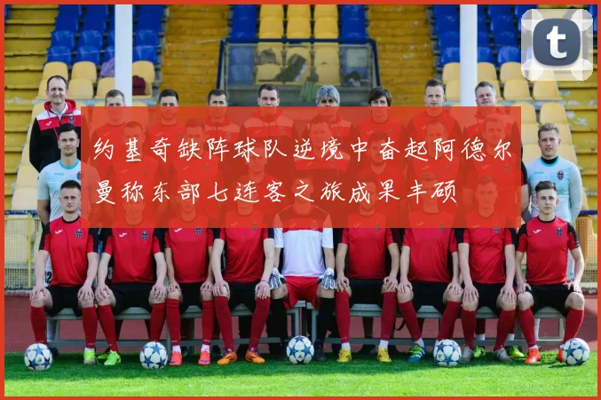 约基奇缺阵球队逆境中奋起阿德尔曼称东部七连客之旅成果丰硕