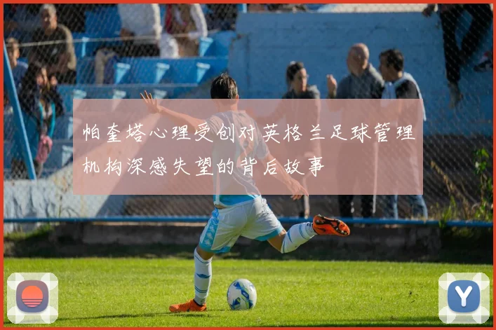 帕奎塔心理受创对英格兰足球管理机构深感失望的背后故事
