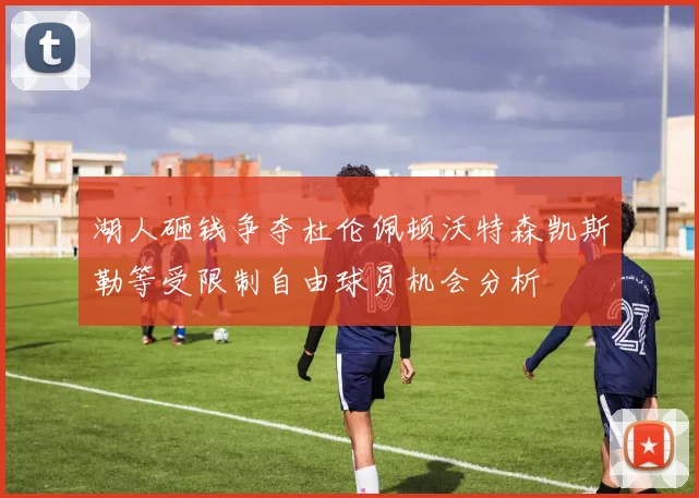 湖人砸钱争夺杜伦佩顿沃特森凯斯勒等受限制自由球员机会分析