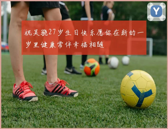 祝吴骁27岁生日快乐愿你在新的一岁里健康常伴幸福相随