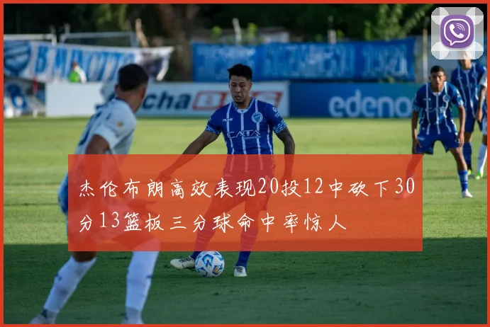 杰伦布朗高效表现20投12中砍下30分13篮板三分球命中率惊人