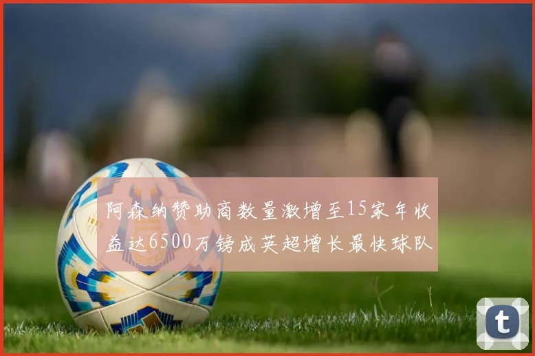 阿森纳赞助商数量激增至15家年收益达6500万镑成英超增长最快球队