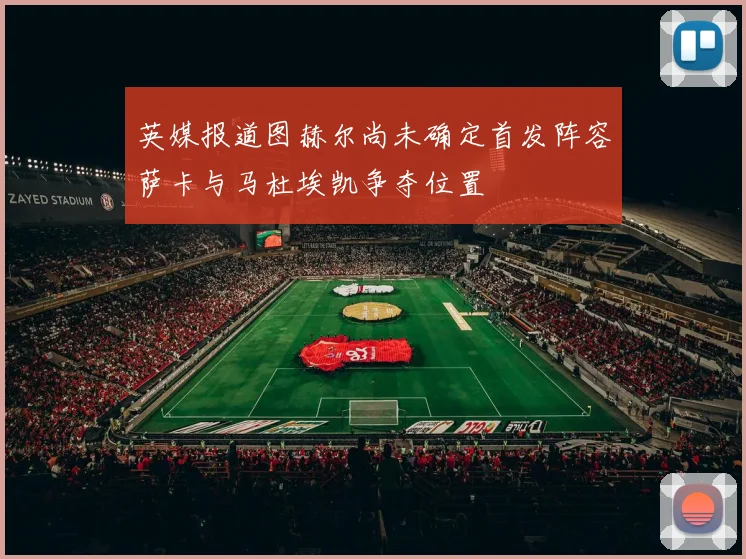 英媒报道图赫尔尚未确定首发阵容萨卡与马杜埃凯争夺位置