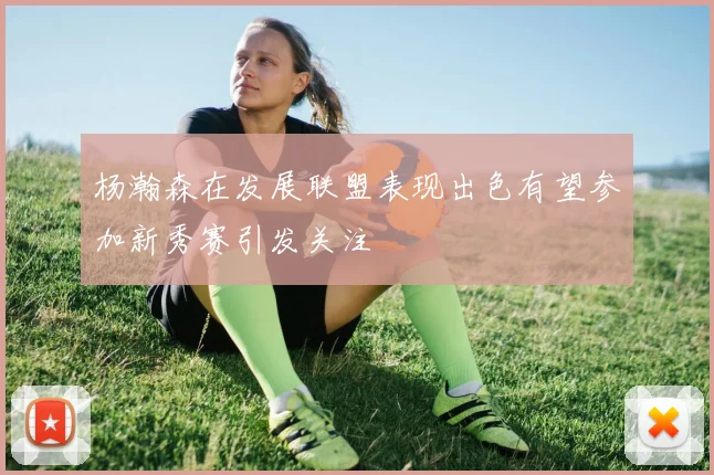 杨瀚森在发展联盟表现出色有望参加新秀赛引发关注