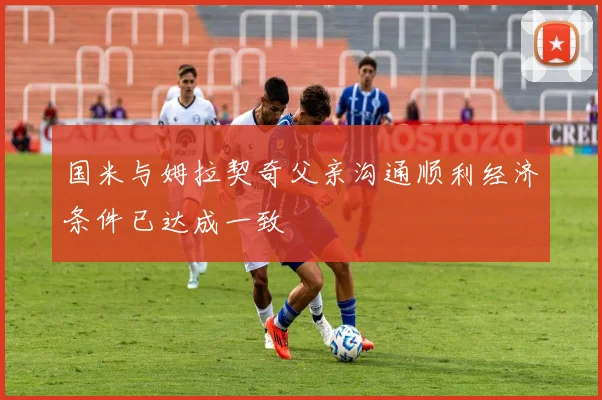 国米与姆拉契奇父亲沟通顺利经济条件已达成一致