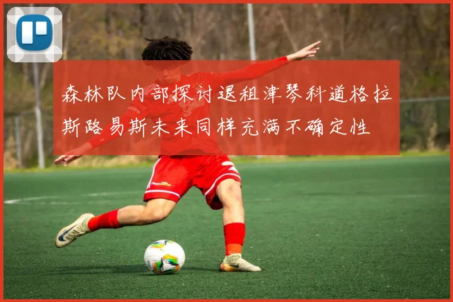 森林队内部探讨退租津琴科道格拉斯路易斯未来同样充满不确定性