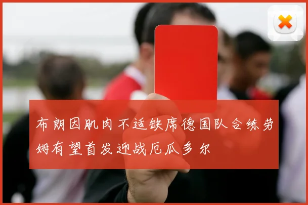 布朗因肌肉不适缺席德国队合练劳姆有望首发迎战厄瓜多尔