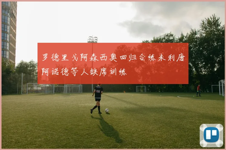 罗德里戈阿森西奥回归合练米利唐阿诺德等人缺席训练