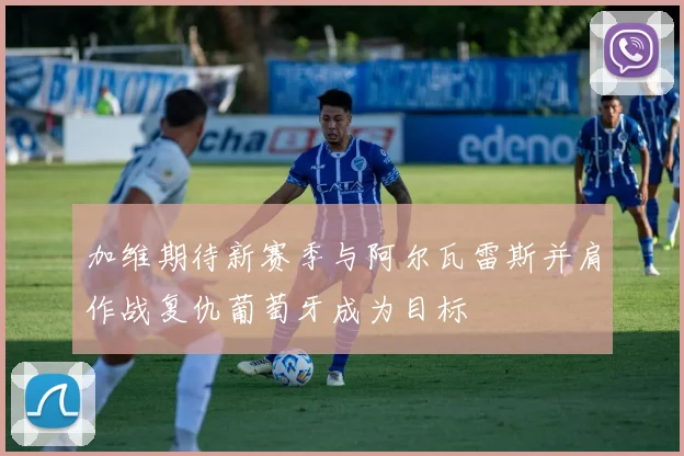 加维期待新赛季与阿尔瓦雷斯并肩作战复仇葡萄牙成为目标