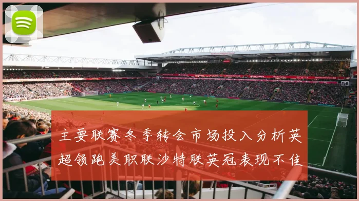 主要联赛冬季转会市场投入分析英超领跑美职联沙特联英冠表现不佳