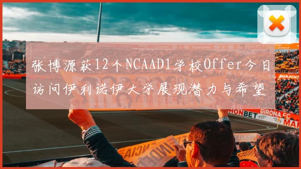 张博源获12个NCAAD1学校Offer今日访问伊利诺伊大学展现潜力与希望