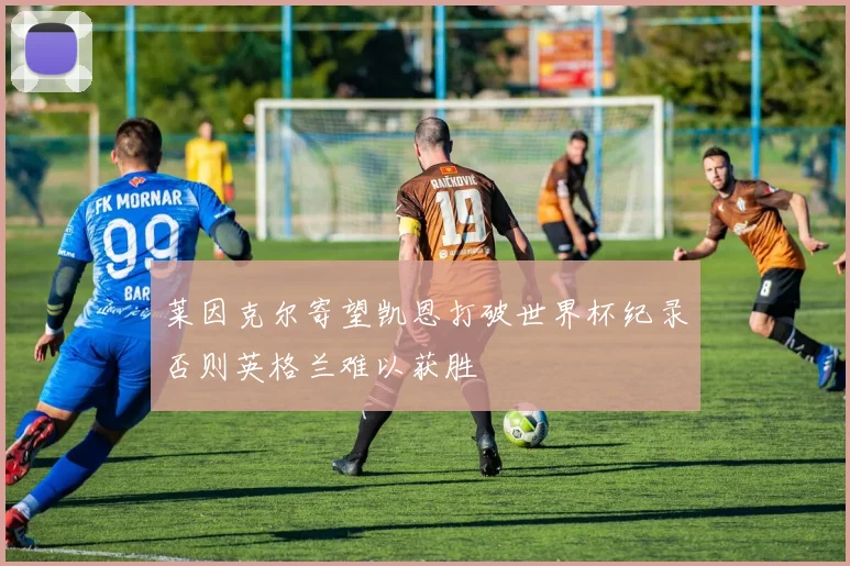 莱因克尔寄望凯恩打破世界杯纪录否则英格兰难以获胜
