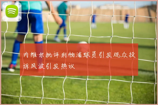 内维尔批评利物浦球员引发观众投诉风波引发热议