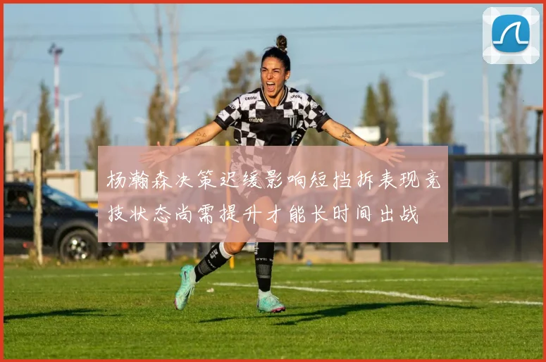 杨瀚森决策迟缓影响短挡拆表现竞技状态尚需提升才能长时间出战