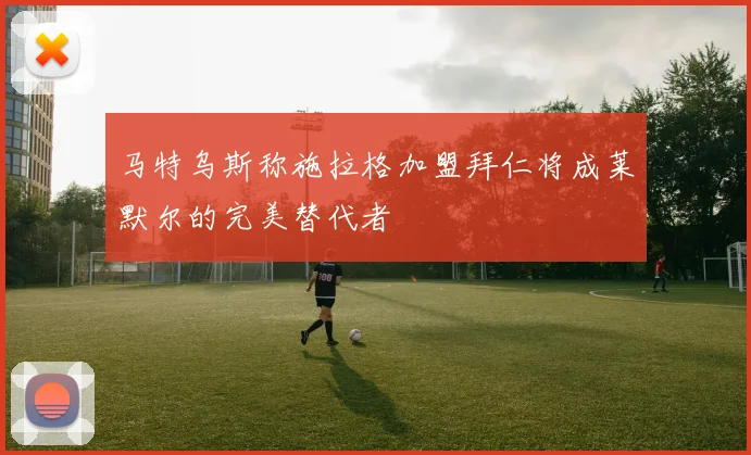 马特乌斯称施拉格加盟拜仁将成莱默尔的完美替代者